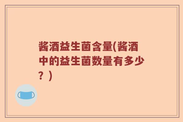酱酒益生菌含量(酱酒中的益生菌数量有多少？)