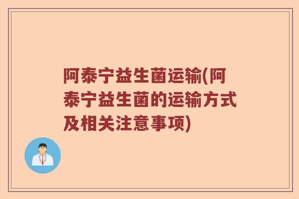 阿泰宁益生菌运输(阿泰宁益生菌的运输方式及相关注意事项) 阿泰宁益生菌运输(阿泰宁益生菌的运输方式及相关注意事项)