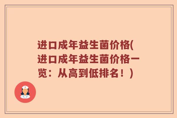 进口成年益生菌价格(进口成年益生菌价格一览：从高到低排名！)