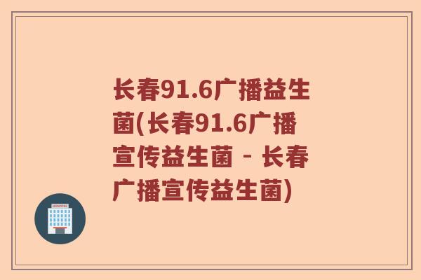 长春91.6广播益生菌(长春91.6广播宣传益生菌 - 长春广播宣传益生菌)