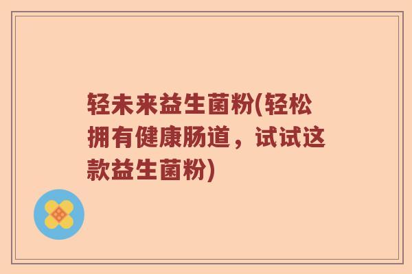 轻未来益生菌粉(轻松拥有健康肠道，试试这款益生菌粉)
