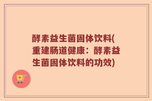 酵素益生菌固体饮料(重建肠道健康：酵素益生菌固体饮料的功效)