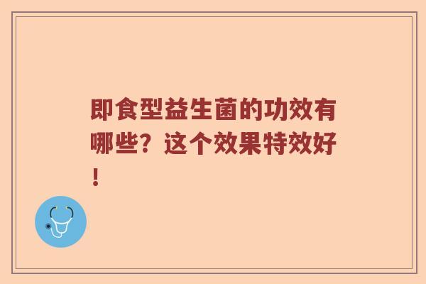即食型益生菌的功效有哪些？这个效果特效好！