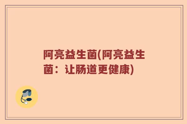 阿亮益生菌(阿亮益生菌:让肠道更健康) 阿亮益生菌(阿亮益生菌:让肠道更健康)