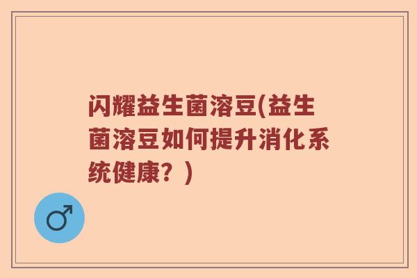 闪耀益生菌溶豆(益生菌溶豆如何提升消化系统健康?) 闪耀益生菌溶豆(益生菌溶豆如何提升消化系统健康?)