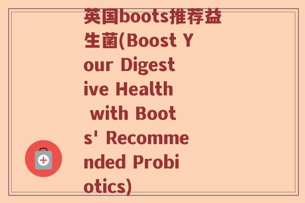 英国boots推荐益生菌(Boost Your Digestive Health with Boots' Recommended Probiotics)