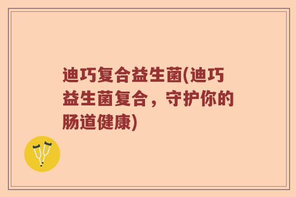 迪巧复合益生菌(迪巧益生菌复合,守护你的肠道健康) 迪巧复合益生菌(迪巧益生菌复合,守护你的肠道健康)