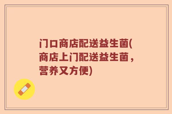 门口商店配送益生菌(商店上门配送益生菌，营养又方便)