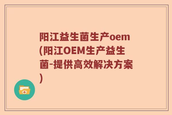 阳江益生菌生产oem(阳江OEM生产益生菌-提供高效解决方案)
