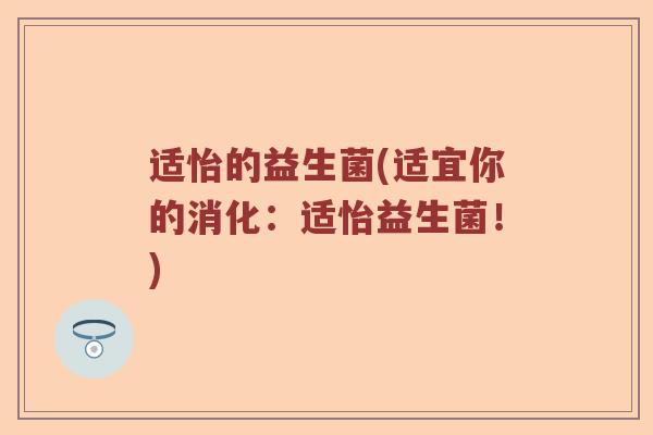 适怡的益生菌(适宜你的消化:适怡益生菌!) 适怡的益生菌(适宜你的消化:适怡益生菌!)