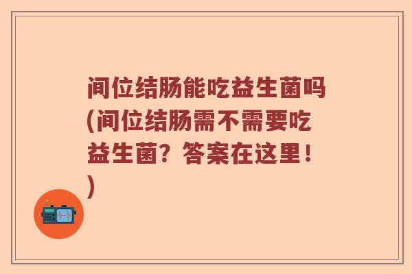 间位结肠能吃益生菌吗(间位结肠需不需要吃益生菌?答案在这里!) 间位结肠能吃益生菌吗(间位结肠需不需要吃益生菌?答案在这里!)