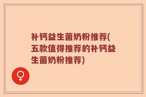 补钙益生菌奶粉推荐(五款值得推荐的补钙益生菌奶粉推荐)