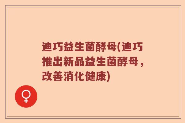 迪巧益生菌酵母(迪巧推出新品益生菌酵母，改善消化健康)
