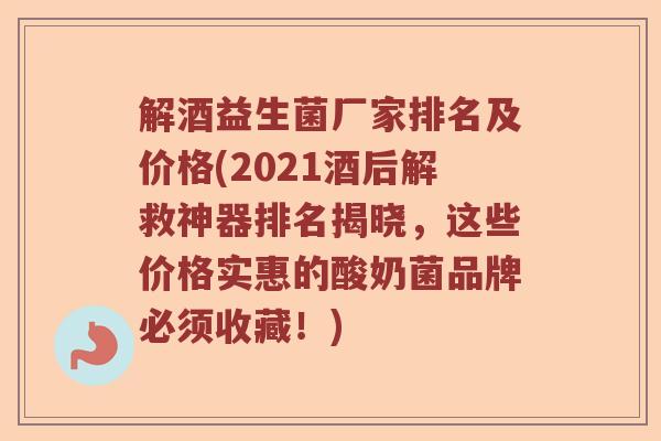 解酒益生菌厂家排名及价格(2021酒后解救神器排名揭晓，这些价格实惠的酸奶菌品牌必须收藏！)