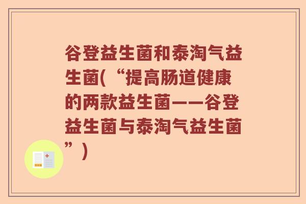 谷登益生菌和泰淘气益生菌(“提高肠道健康的两款益生菌——谷登益生菌与泰淘气益生菌”) 谷登益生菌和泰淘气益生菌(“提高肠道健康的两款益生菌——谷登益生菌与泰淘气益生菌”)