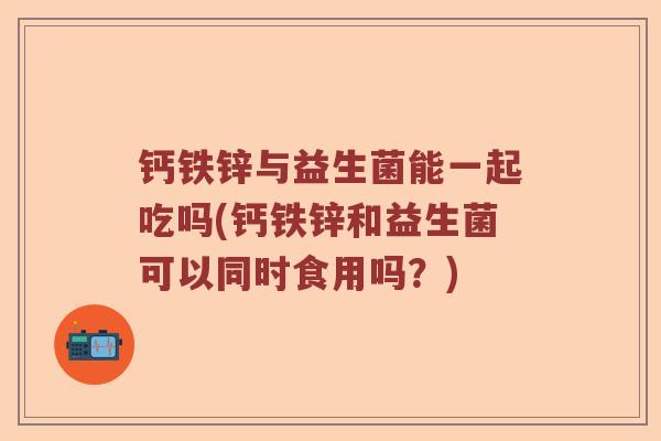钙铁锌与益生菌能一起吃吗(钙铁锌和益生菌可以同时食用吗？)