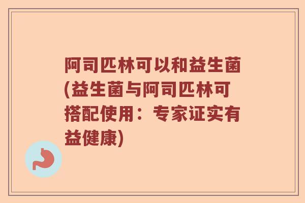 阿司匹林可以和益生菌(益生菌与阿司匹林可搭配使用:专家证实有益健康) 阿司匹林可以和益生菌(益生菌与阿司匹林可搭配使用:专家证实有益健康)
