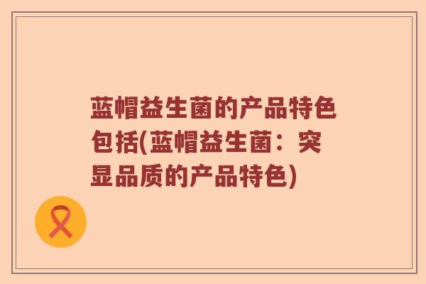 蓝帽益生菌的产品特色包括(蓝帽益生菌：突显品质的产品特色)