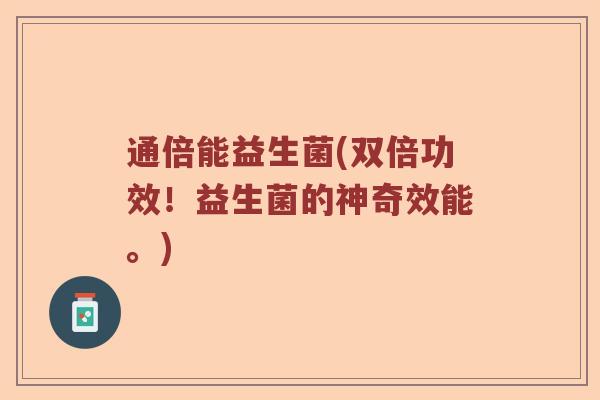 通倍能益生菌(双倍功效！益生菌的神奇效能。)