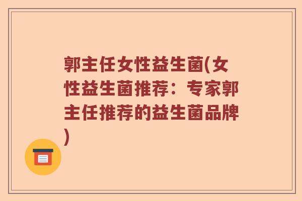 郭主任女性益生菌(女性益生菌推荐：专家郭主任推荐的益生菌品牌)