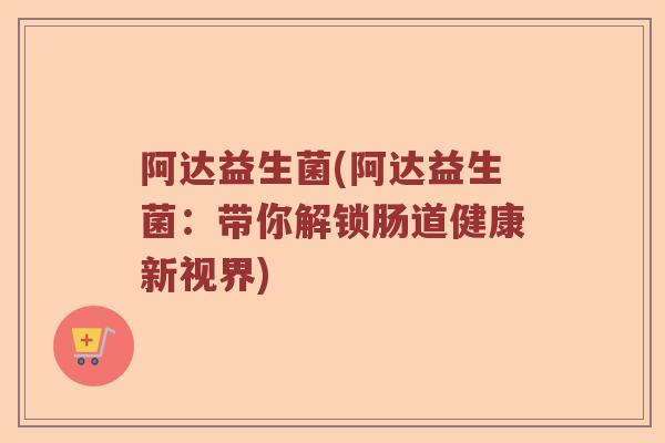 阿达益生菌(阿达益生菌：带你解锁肠道健康新视界)