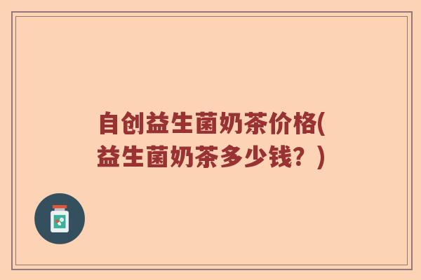 自创益生菌奶茶价格(益生菌奶茶多少钱？)