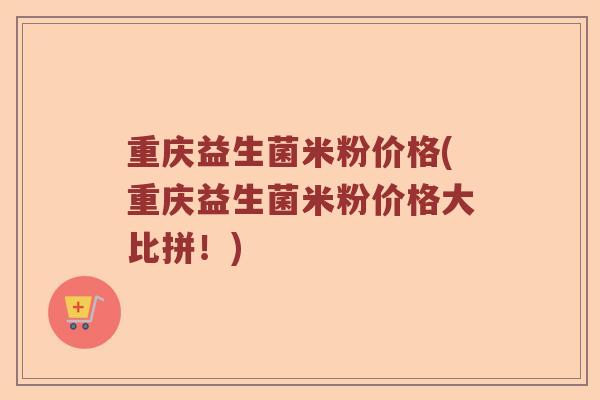 重庆益生菌米粉价格(重庆益生菌米粉价格大比拼！)