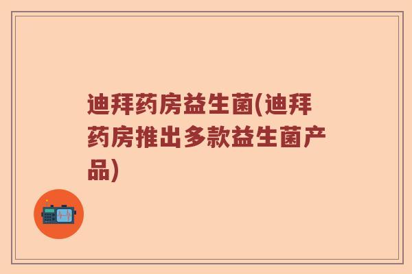 迪拜药房益生菌(迪拜药房推出多款益生菌产品)