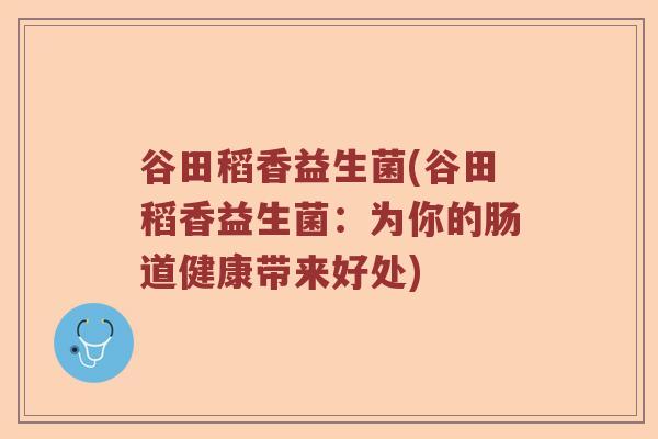 谷田稻香益生菌(谷田稻香益生菌：为你的肠道健康带来好处)