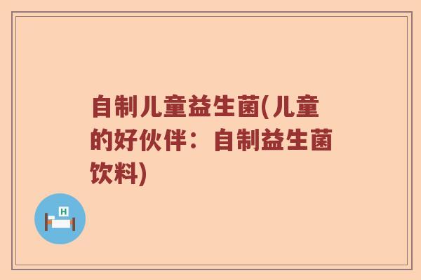 自制儿童益生菌(儿童的好伙伴：自制益生菌饮料)