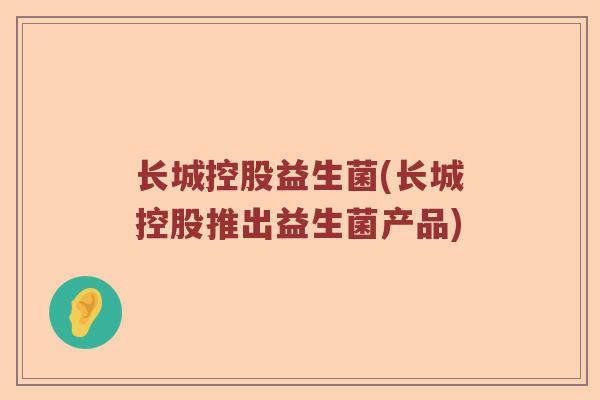 长城控股益生菌(长城控股推出益生菌产品)