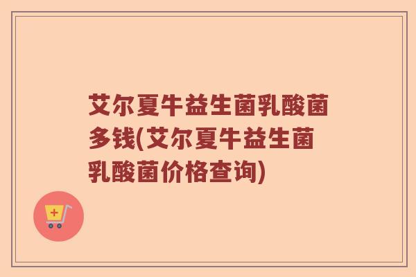 艾尔夏牛益生菌乳酸菌多钱(艾尔夏牛益生菌乳酸菌价格查询)