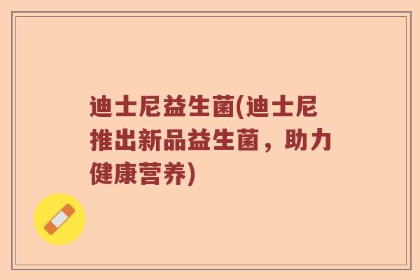 迪士尼益生菌(迪士尼推出新品益生菌,助力健康营养) 迪士尼益生菌(迪士尼推出新品益生菌,助力健康营养)