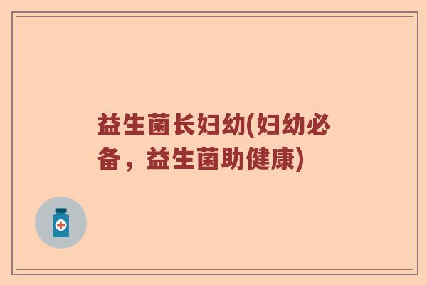 益生菌长妇幼(妇幼必备，益生菌助健康)