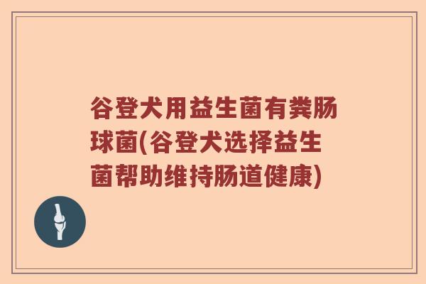 谷登犬用益生菌有粪肠球菌(谷登犬选择益生菌帮助维持肠道健康)