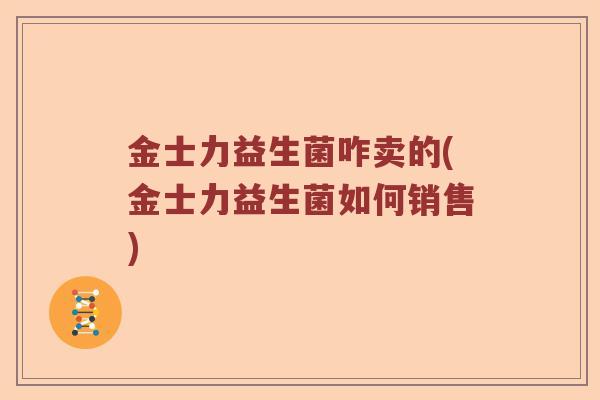 金士力益生菌咋卖的(金士力益生菌如何销售)