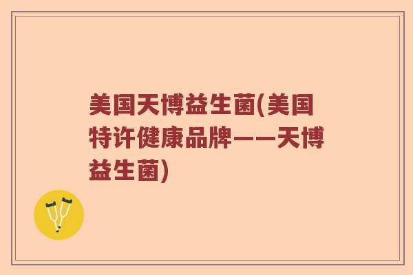 美国天博益生菌(美国特许健康品牌——天博益生菌)