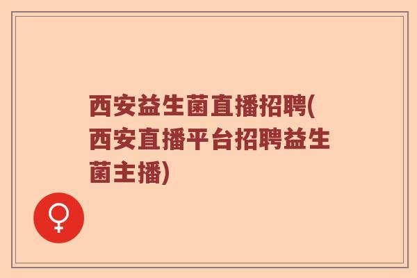 西安益生菌直播招聘(西安直播平台招聘益生菌主播) 西安益生菌直播招聘(西安直播平台招聘益生菌主播)