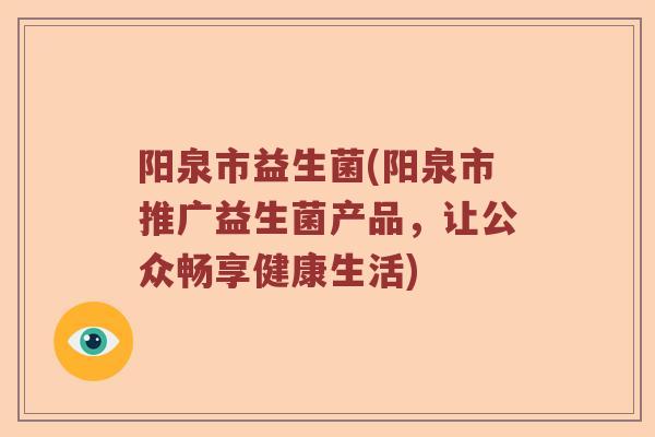阳泉市益生菌(阳泉市推广益生菌产品，让公众畅享健康生活)