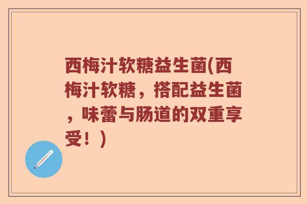 西梅汁软糖益生菌(西梅汁软糖，搭配益生菌，味蕾与肠道的双重享受！)