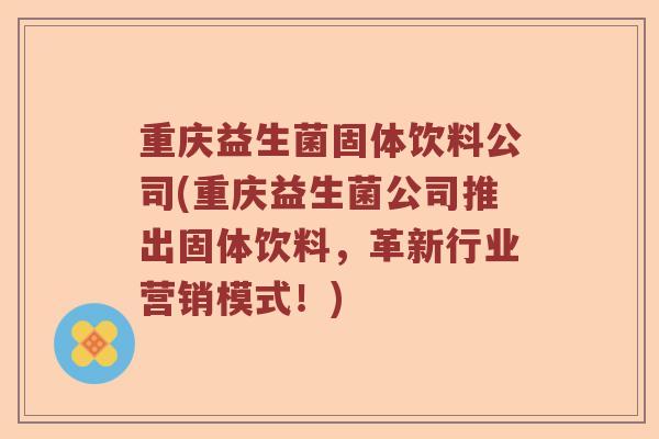重庆益生菌固体饮料公司(重庆益生菌公司推出固体饮料,革新行业营销模式!) 重庆益生菌固体饮料公司(重庆益生菌公司推出固体饮料,革新行业营销模式!)
