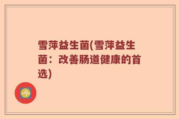 雪萍益生菌(雪萍益生菌：改善肠道健康的首选)
