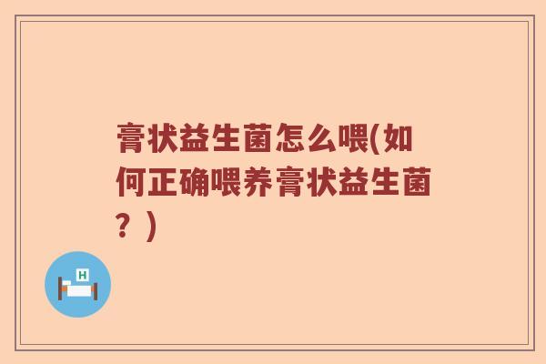 膏状益生菌怎么喂(如何正确喂养膏状益生菌?) 膏状益生菌怎么喂(如何正确喂养膏状益生菌?)