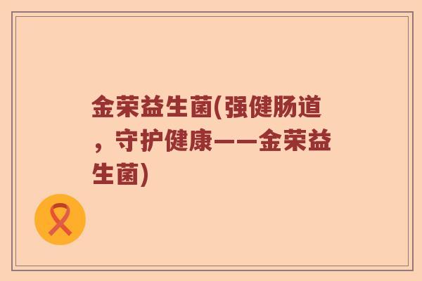 金荣益生菌(强健肠道,守护健康——金荣益生菌) 金荣益生菌(强健肠道,守护健康——金荣益生菌)