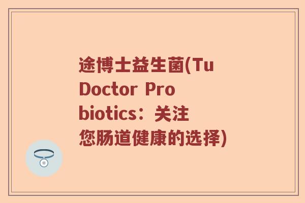 途博士益生菌(Tu Doctor Probiotics:关注您肠道健康的选择) 途博士益生菌(Tu Doctor Probiotics:关注您肠道健康的选择)