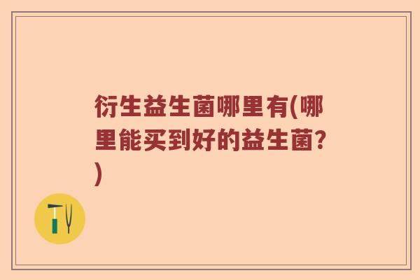 衍生益生菌哪里有(哪里能买到好的益生菌？)