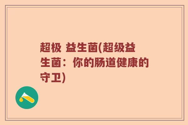 超极 益生菌(超级益生菌：你的肠道健康的守卫)