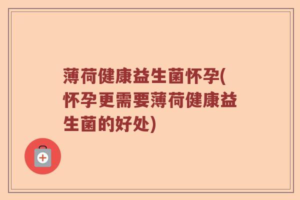 薄荷健康益生菌怀孕(怀孕更需要薄荷健康益生菌的好处) 薄荷健康益生菌怀孕(怀孕更需要薄荷健康益生菌的好处)