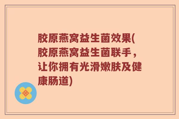 胶原燕窝益生菌效果(胶原燕窝益生菌联手，让你拥有光滑嫩肤及健康肠道)