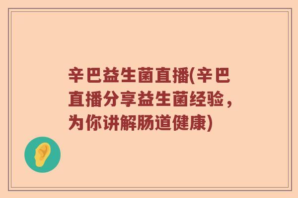 辛巴益生菌直播(辛巴直播分享益生菌经验，为你讲解肠道健康)
